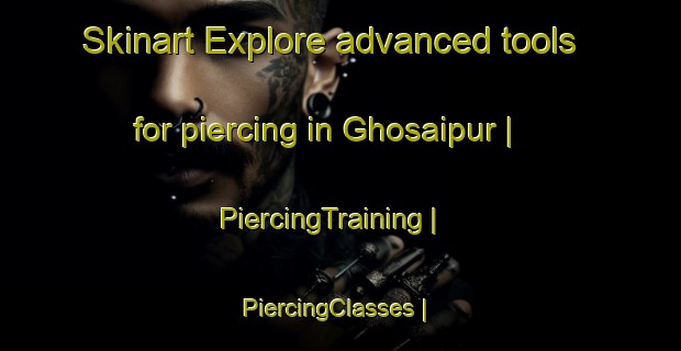 Skinart Explore advanced tools for piercing in Ghosaipur | PiercingTraining | PiercingClasses | SkinartTraining-Bangladesh